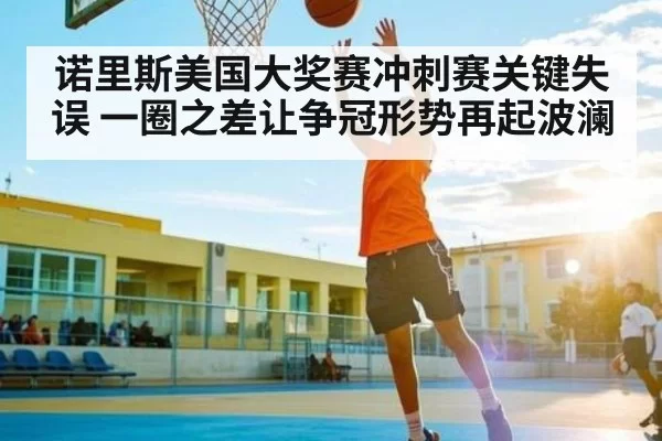 诺里斯美国大奖赛冲刺赛关键失误 一圈之差让争冠形势再起波澜